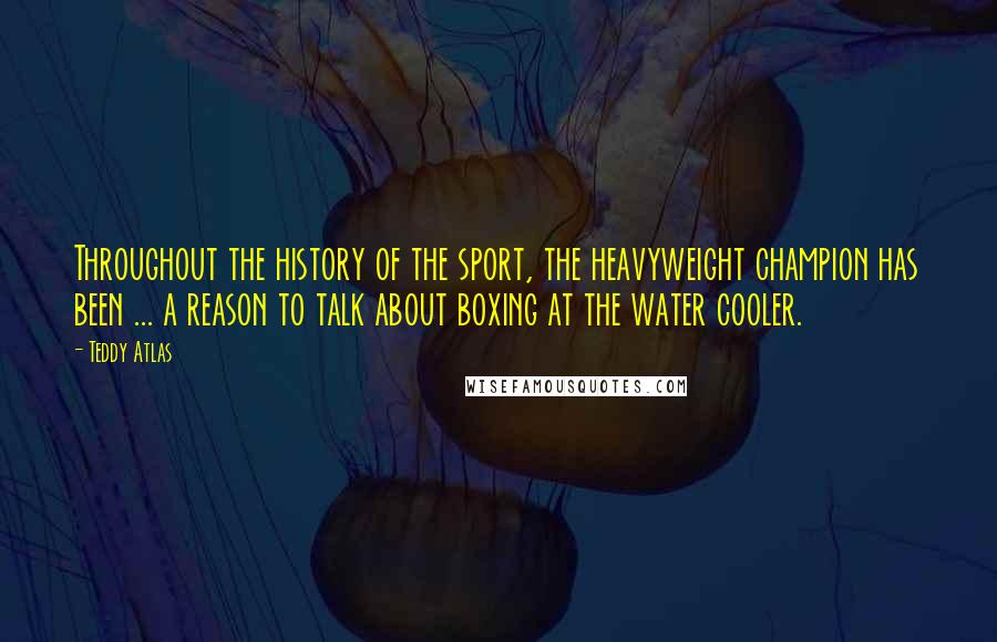 Teddy Atlas Quotes: Throughout the history of the sport, the heavyweight champion has been ... a reason to talk about boxing at the water cooler.