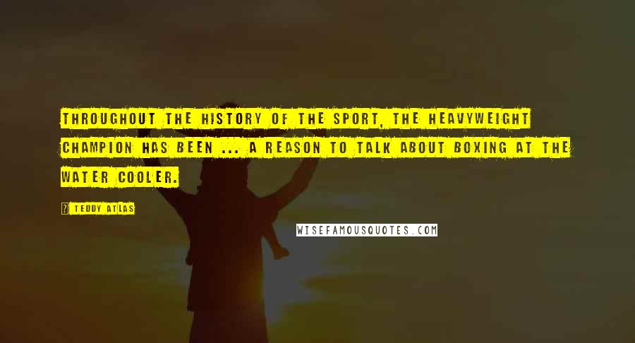 Teddy Atlas Quotes: Throughout the history of the sport, the heavyweight champion has been ... a reason to talk about boxing at the water cooler.