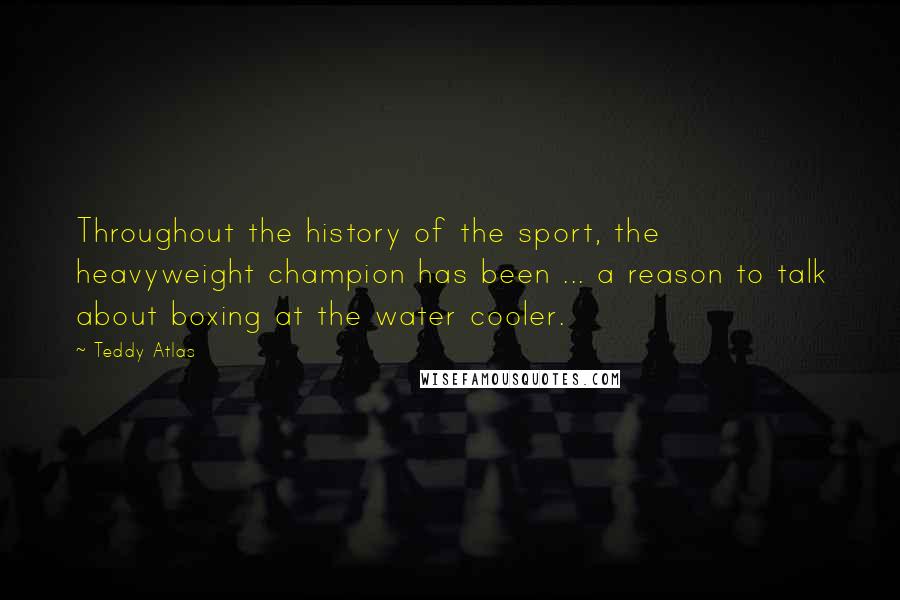 Teddy Atlas Quotes: Throughout the history of the sport, the heavyweight champion has been ... a reason to talk about boxing at the water cooler.