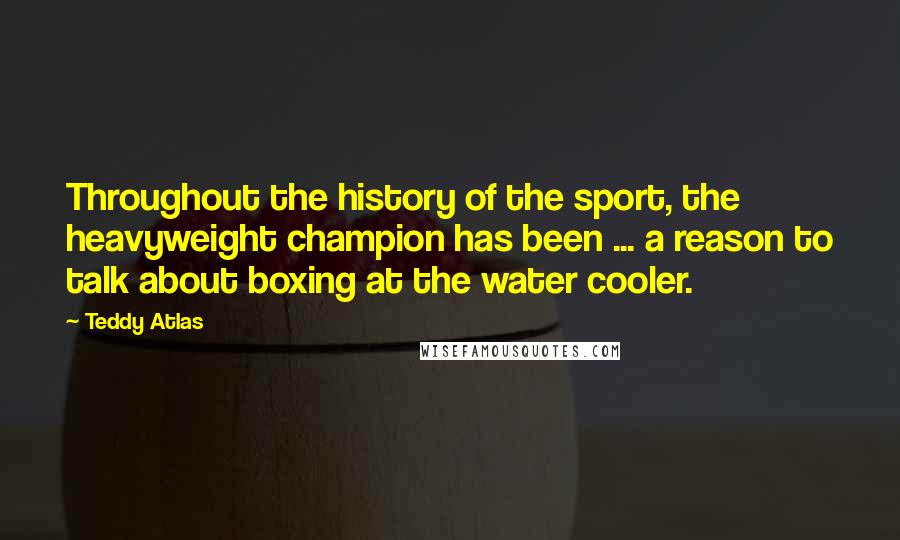Teddy Atlas Quotes: Throughout the history of the sport, the heavyweight champion has been ... a reason to talk about boxing at the water cooler.
