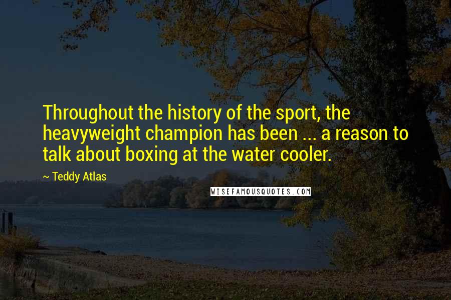 Teddy Atlas Quotes: Throughout the history of the sport, the heavyweight champion has been ... a reason to talk about boxing at the water cooler.