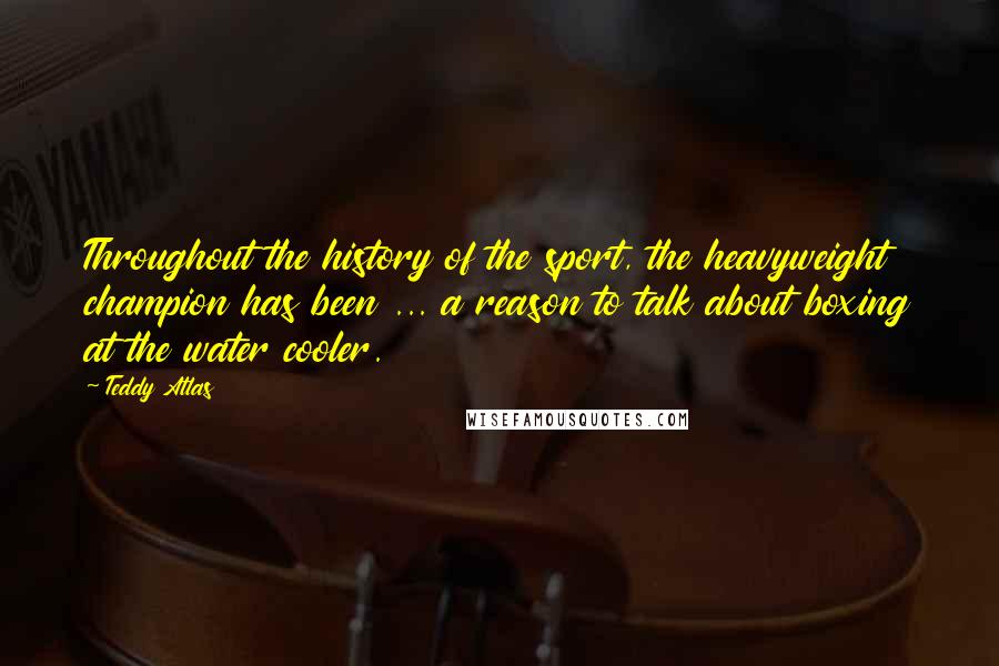 Teddy Atlas Quotes: Throughout the history of the sport, the heavyweight champion has been ... a reason to talk about boxing at the water cooler.