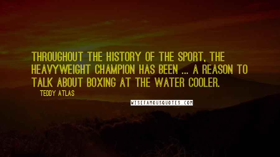 Teddy Atlas Quotes: Throughout the history of the sport, the heavyweight champion has been ... a reason to talk about boxing at the water cooler.