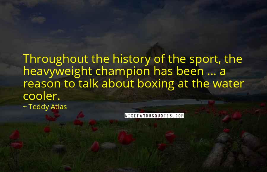 Teddy Atlas Quotes: Throughout the history of the sport, the heavyweight champion has been ... a reason to talk about boxing at the water cooler.