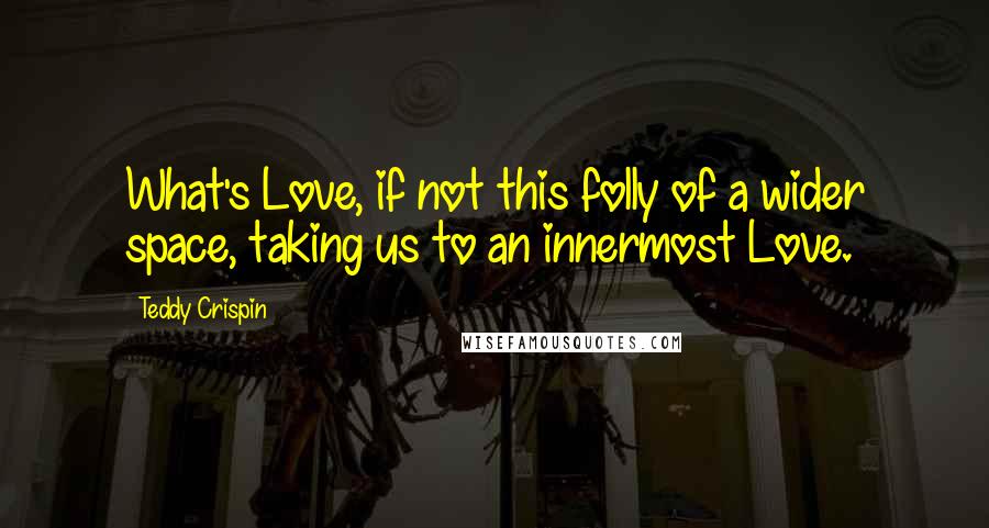 Teddy Crispin Quotes: What's Love, if not this folly of a wider space, taking us to an innermost Love.