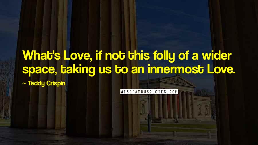 Teddy Crispin Quotes: What's Love, if not this folly of a wider space, taking us to an innermost Love.