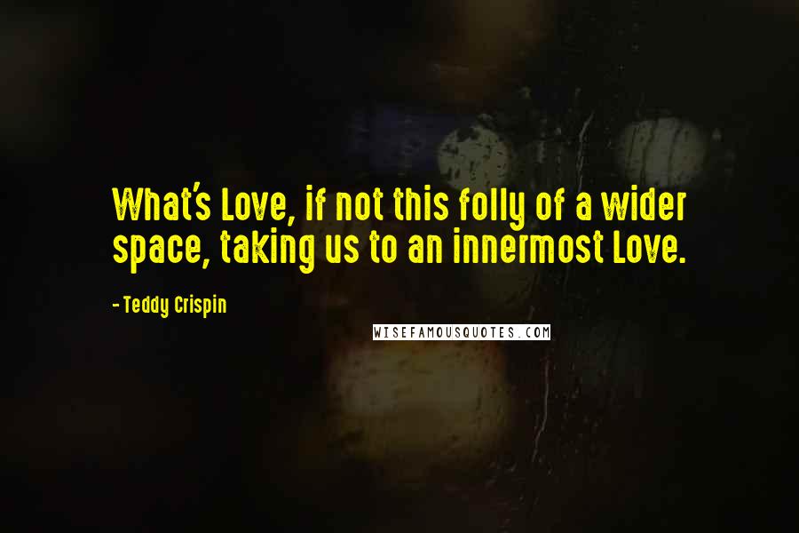 Teddy Crispin Quotes: What's Love, if not this folly of a wider space, taking us to an innermost Love.