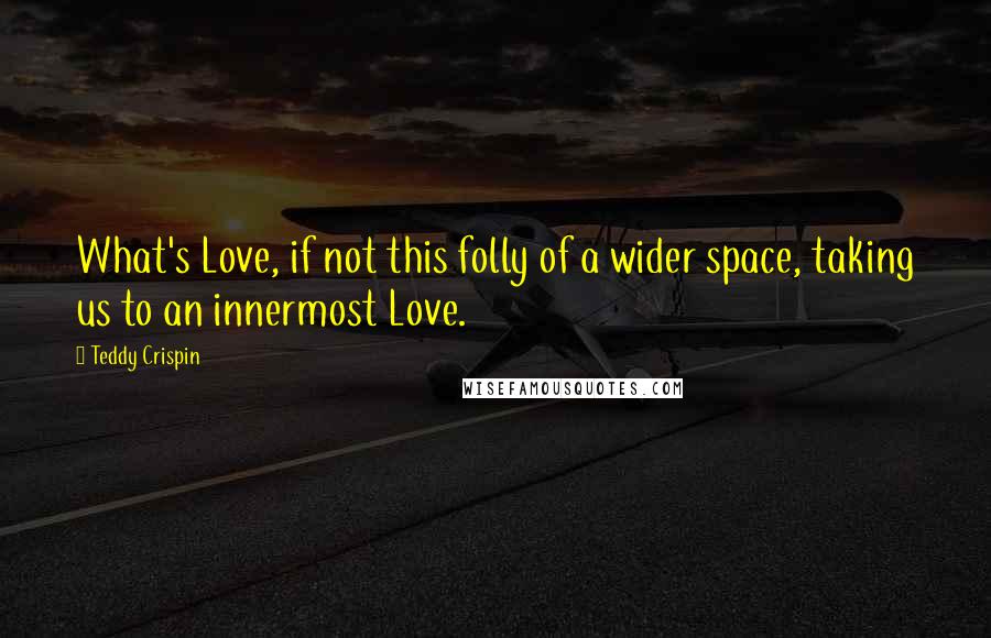 Teddy Crispin Quotes: What's Love, if not this folly of a wider space, taking us to an innermost Love.