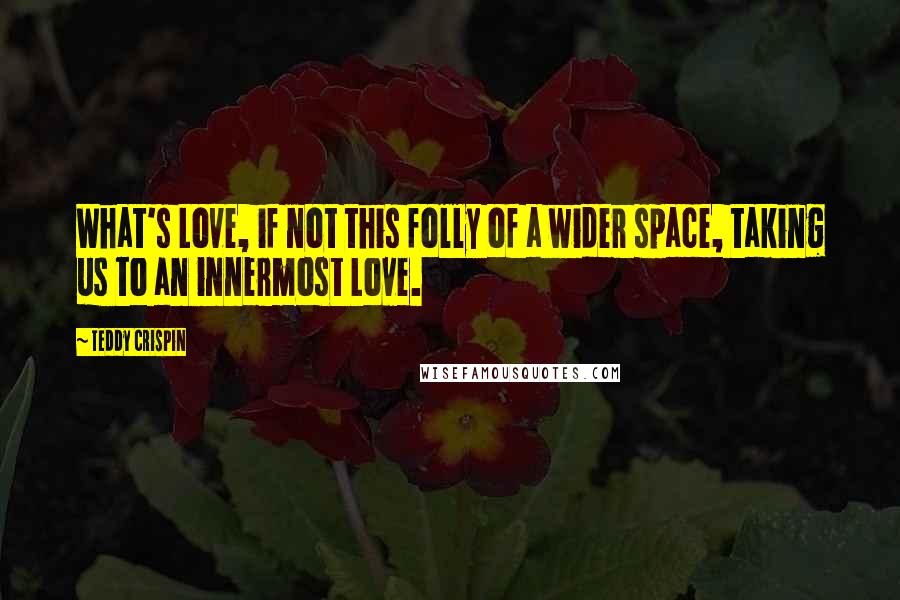 Teddy Crispin Quotes: What's Love, if not this folly of a wider space, taking us to an innermost Love.