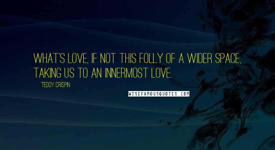 Teddy Crispin Quotes: What's Love, if not this folly of a wider space, taking us to an innermost Love.