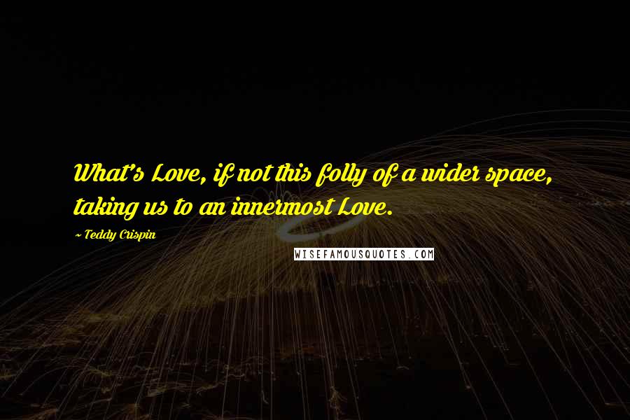Teddy Crispin Quotes: What's Love, if not this folly of a wider space, taking us to an innermost Love.