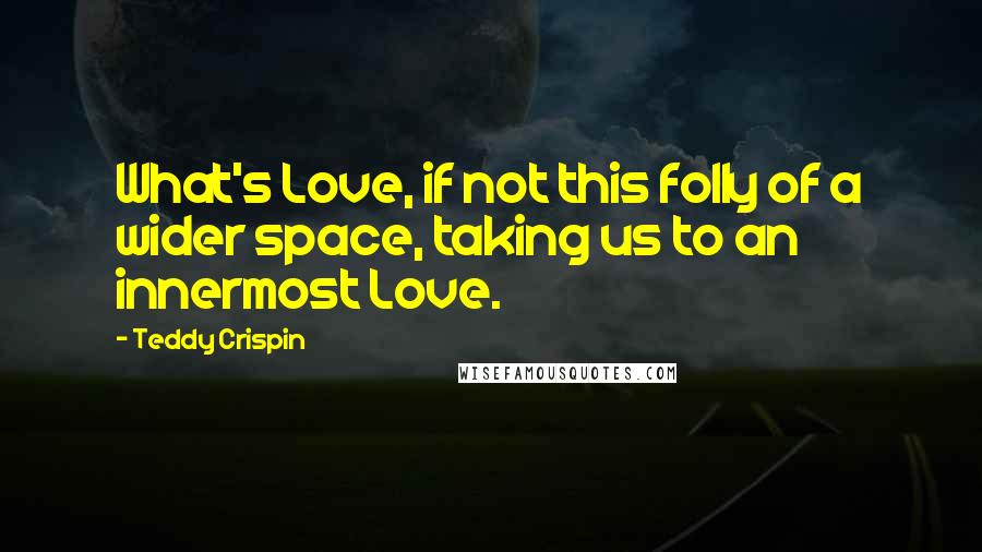 Teddy Crispin Quotes: What's Love, if not this folly of a wider space, taking us to an innermost Love.