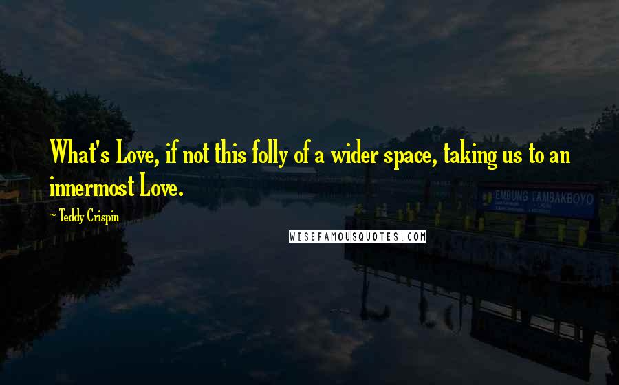 Teddy Crispin Quotes: What's Love, if not this folly of a wider space, taking us to an innermost Love.