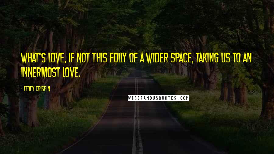 Teddy Crispin Quotes: What's Love, if not this folly of a wider space, taking us to an innermost Love.