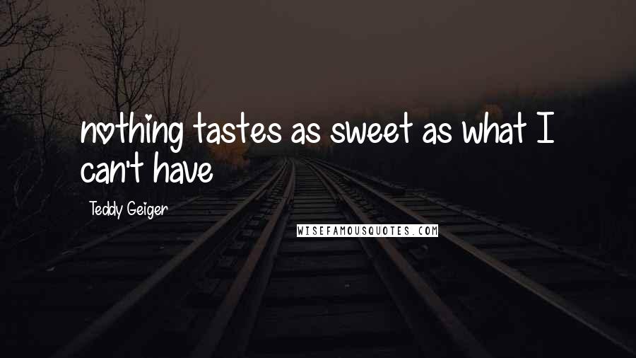 Teddy Geiger Quotes: nothing tastes as sweet as what I can't have