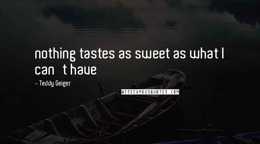Teddy Geiger Quotes: nothing tastes as sweet as what I can't have