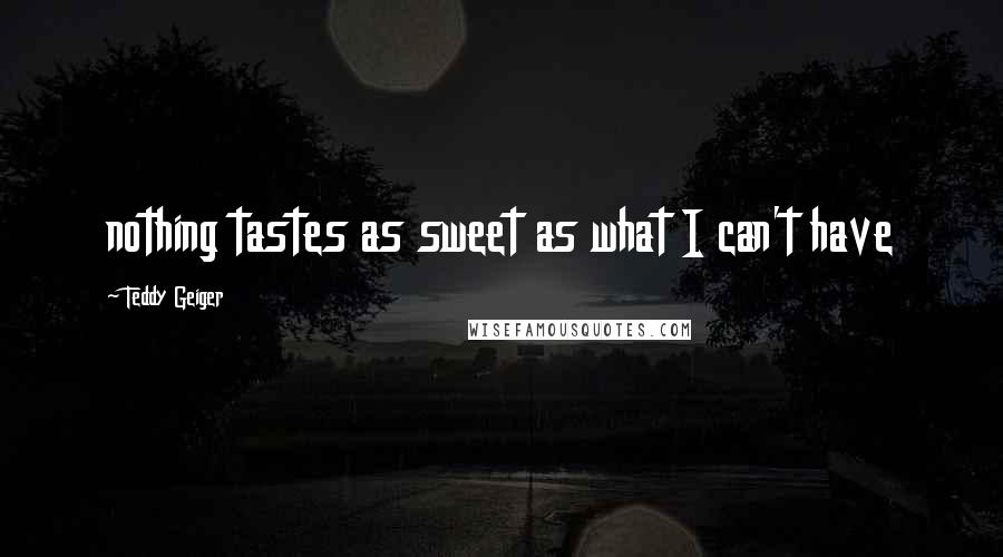Teddy Geiger Quotes: nothing tastes as sweet as what I can't have