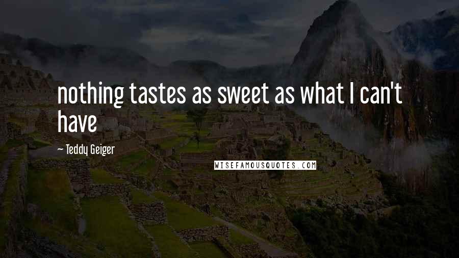 Teddy Geiger Quotes: nothing tastes as sweet as what I can't have