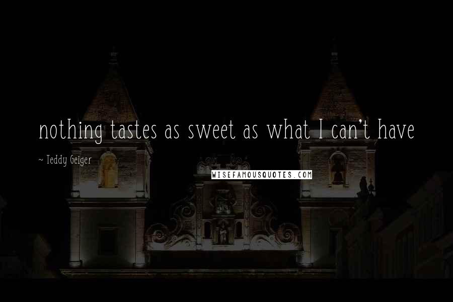 Teddy Geiger Quotes: nothing tastes as sweet as what I can't have