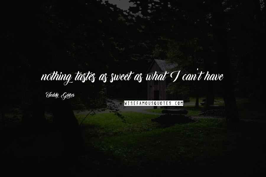 Teddy Geiger Quotes: nothing tastes as sweet as what I can't have