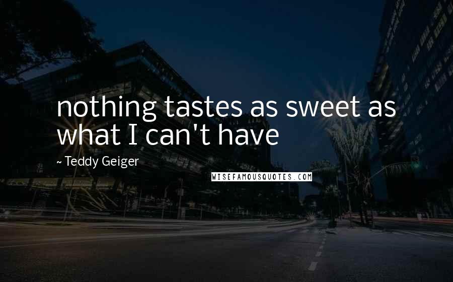 Teddy Geiger Quotes: nothing tastes as sweet as what I can't have