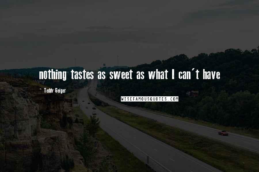 Teddy Geiger Quotes: nothing tastes as sweet as what I can't have