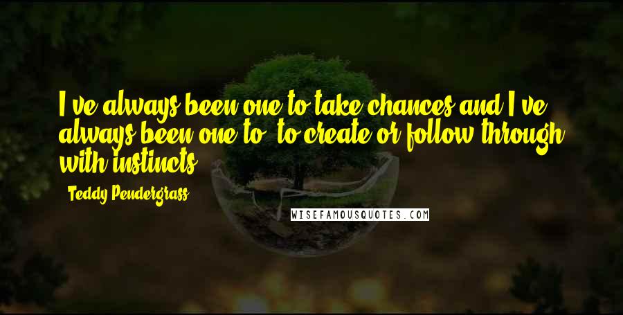 Teddy Pendergrass Quotes: I've always been one to take chances and I've always been one to, to create or follow through with instincts.