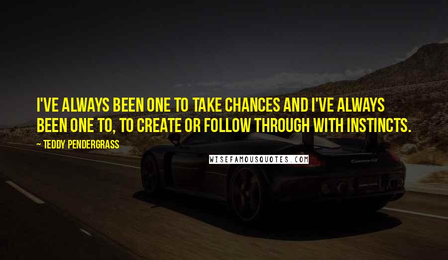 Teddy Pendergrass Quotes: I've always been one to take chances and I've always been one to, to create or follow through with instincts.