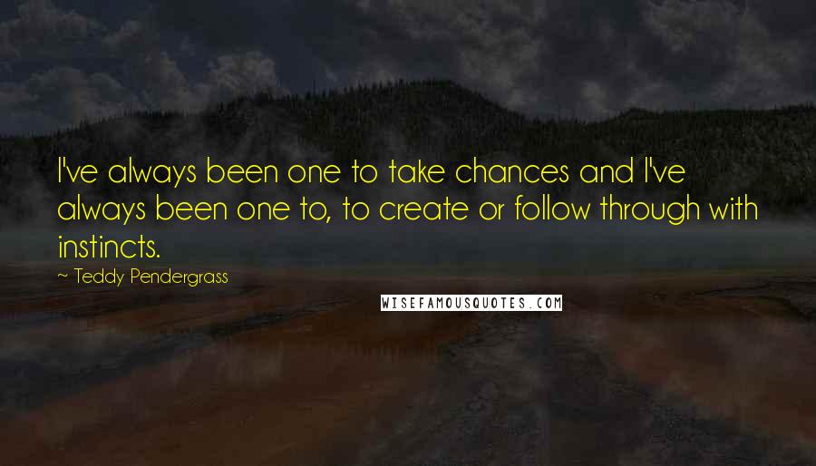 Teddy Pendergrass Quotes: I've always been one to take chances and I've always been one to, to create or follow through with instincts.