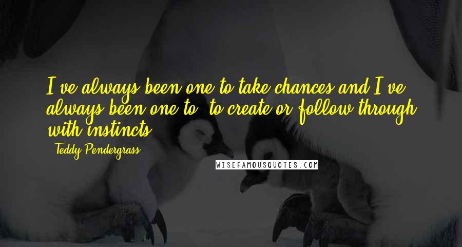 Teddy Pendergrass Quotes: I've always been one to take chances and I've always been one to, to create or follow through with instincts.