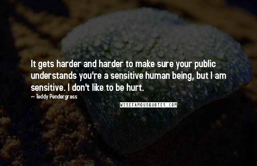 Teddy Pendergrass Quotes: It gets harder and harder to make sure your public understands you're a sensitive human being, but I am sensitive. I don't like to be hurt.