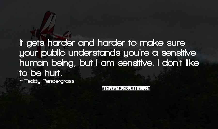 Teddy Pendergrass Quotes: It gets harder and harder to make sure your public understands you're a sensitive human being, but I am sensitive. I don't like to be hurt.