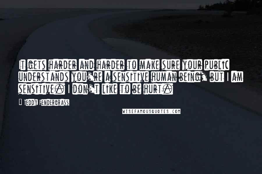 Teddy Pendergrass Quotes: It gets harder and harder to make sure your public understands you're a sensitive human being, but I am sensitive. I don't like to be hurt.