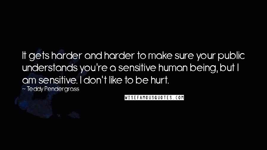 Teddy Pendergrass Quotes: It gets harder and harder to make sure your public understands you're a sensitive human being, but I am sensitive. I don't like to be hurt.