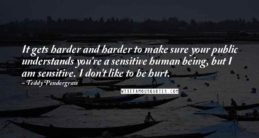 Teddy Pendergrass Quotes: It gets harder and harder to make sure your public understands you're a sensitive human being, but I am sensitive. I don't like to be hurt.