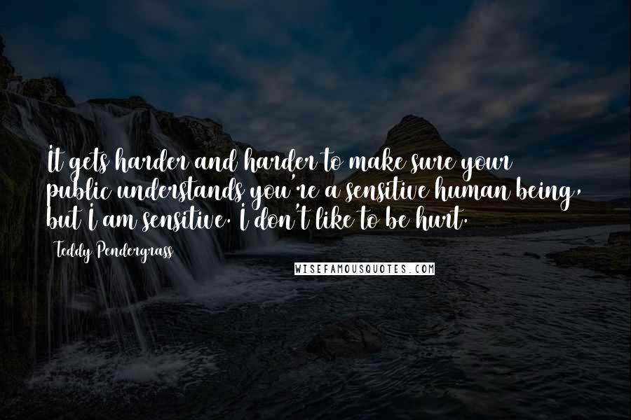 Teddy Pendergrass Quotes: It gets harder and harder to make sure your public understands you're a sensitive human being, but I am sensitive. I don't like to be hurt.