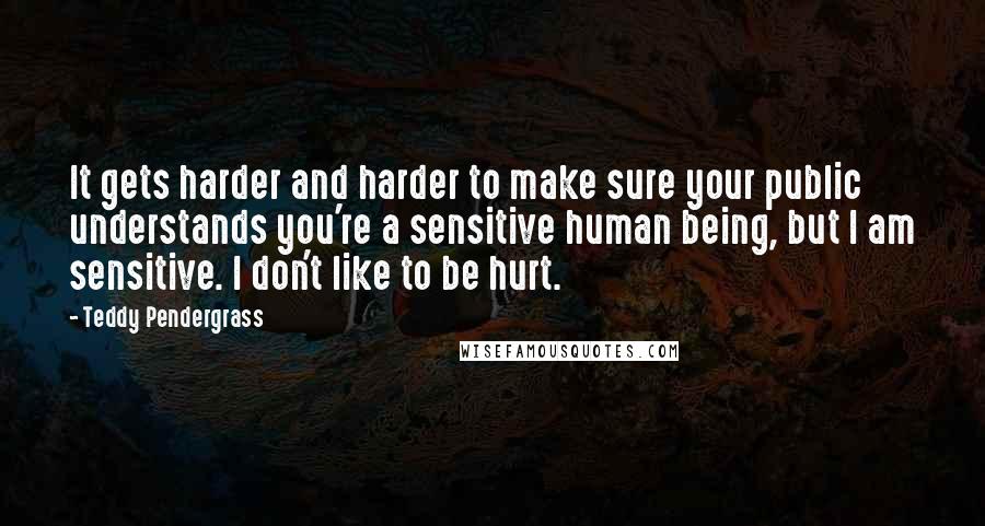 Teddy Pendergrass Quotes: It gets harder and harder to make sure your public understands you're a sensitive human being, but I am sensitive. I don't like to be hurt.