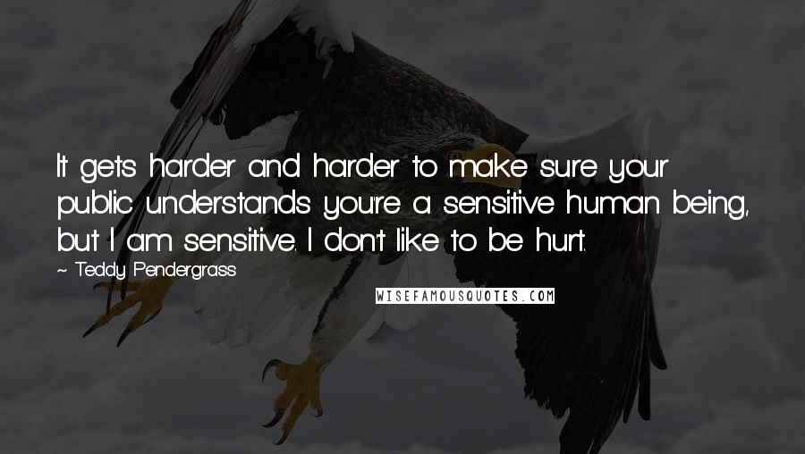 Teddy Pendergrass Quotes: It gets harder and harder to make sure your public understands you're a sensitive human being, but I am sensitive. I don't like to be hurt.