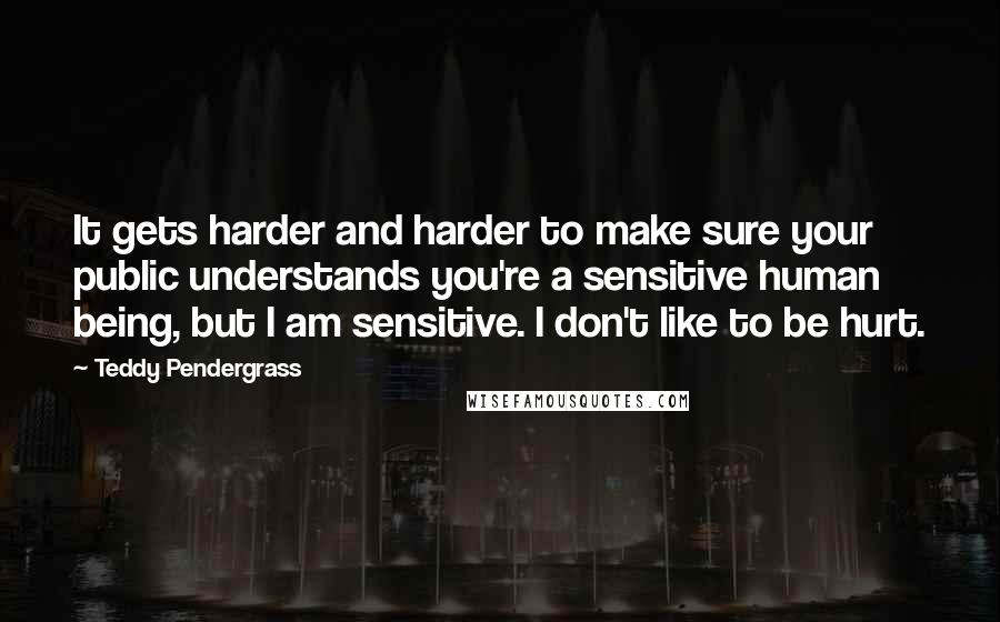 Teddy Pendergrass Quotes: It gets harder and harder to make sure your public understands you're a sensitive human being, but I am sensitive. I don't like to be hurt.