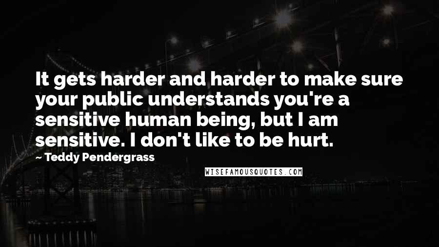 Teddy Pendergrass Quotes: It gets harder and harder to make sure your public understands you're a sensitive human being, but I am sensitive. I don't like to be hurt.