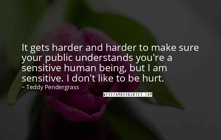 Teddy Pendergrass Quotes: It gets harder and harder to make sure your public understands you're a sensitive human being, but I am sensitive. I don't like to be hurt.