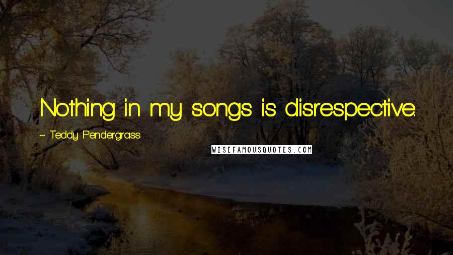 Teddy Pendergrass Quotes: Nothing in my songs is disrespective.