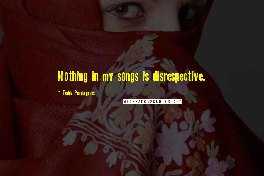 Teddy Pendergrass Quotes: Nothing in my songs is disrespective.