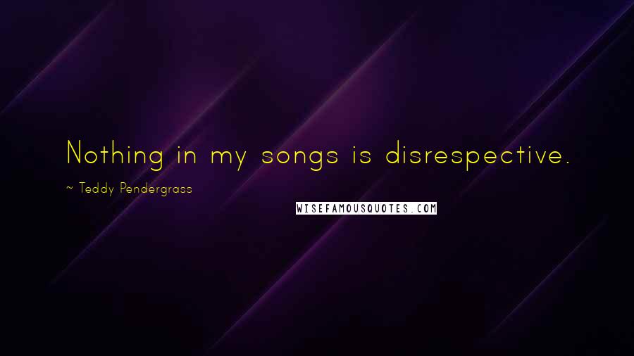 Teddy Pendergrass Quotes: Nothing in my songs is disrespective.