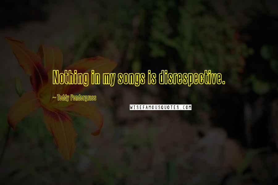 Teddy Pendergrass Quotes: Nothing in my songs is disrespective.