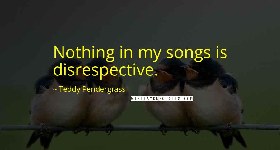 Teddy Pendergrass Quotes: Nothing in my songs is disrespective.