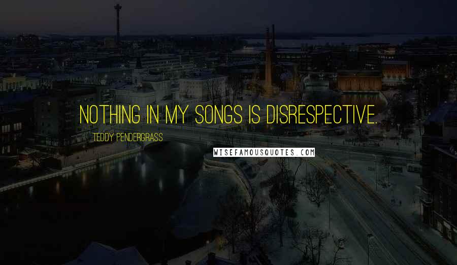 Teddy Pendergrass Quotes: Nothing in my songs is disrespective.