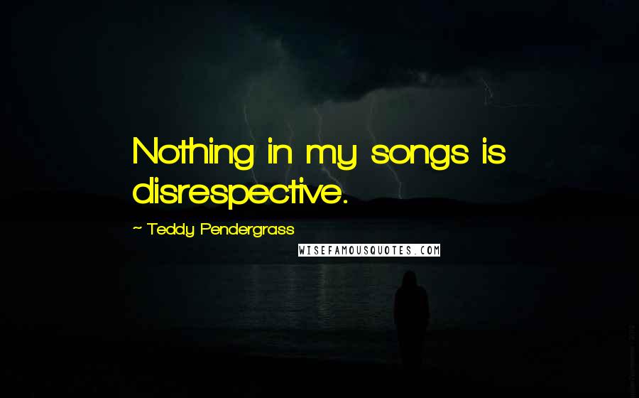Teddy Pendergrass Quotes: Nothing in my songs is disrespective.
