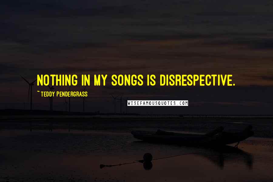 Teddy Pendergrass Quotes: Nothing in my songs is disrespective.