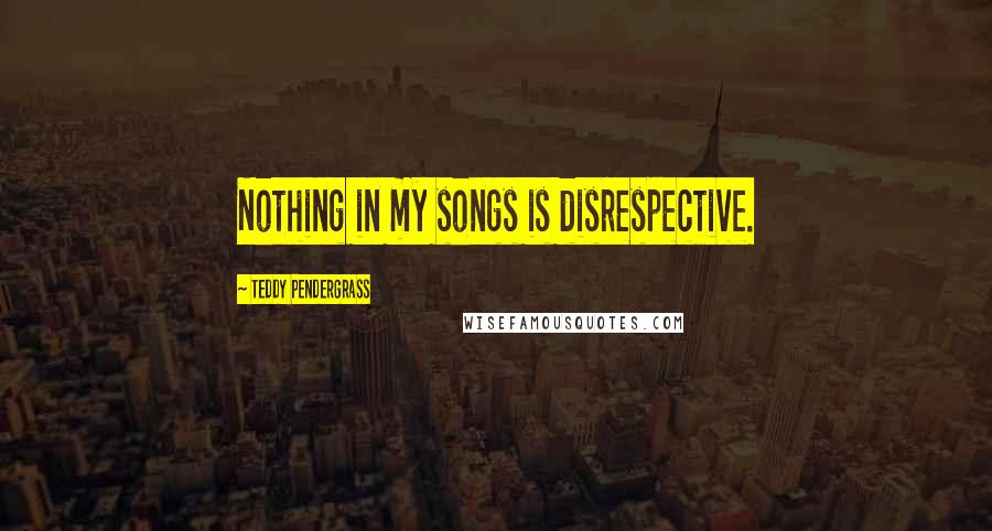 Teddy Pendergrass Quotes: Nothing in my songs is disrespective.